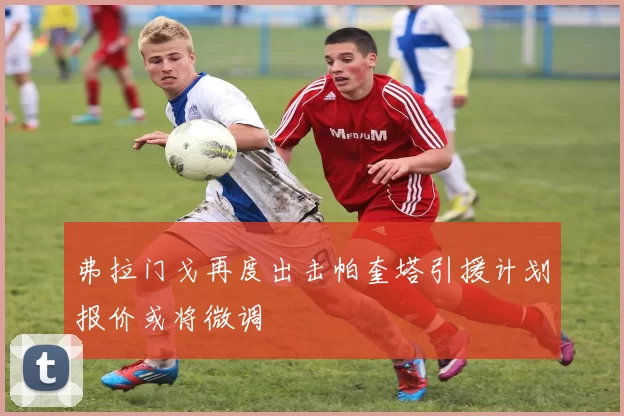 弗拉门戈再度出击帕奎塔引援计划报价或将微调