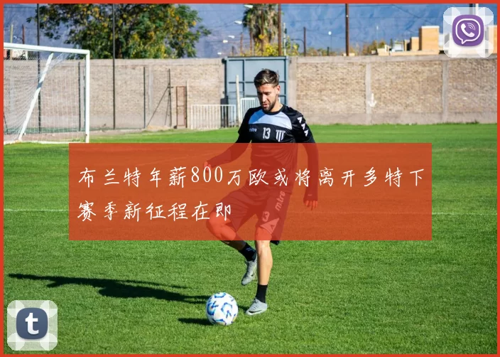 布兰特年薪800万欧或将离开多特下赛季新征程在即