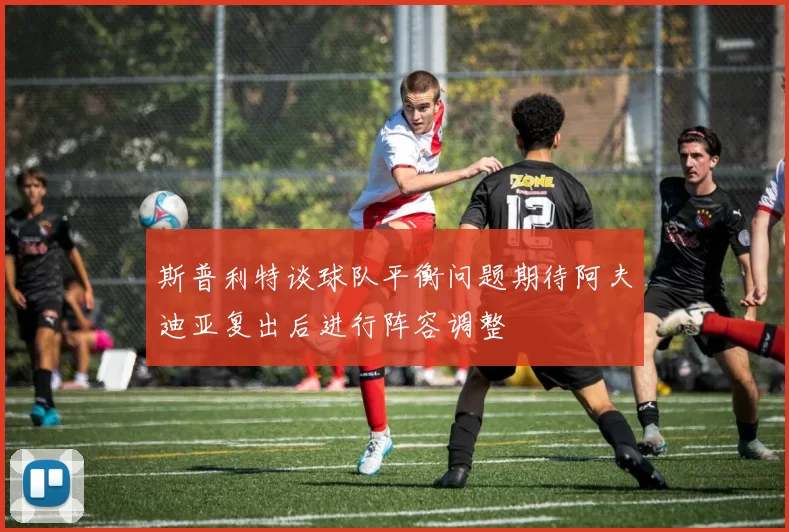 斯普利特谈球队平衡问题期待阿夫迪亚复出后进行阵容调整