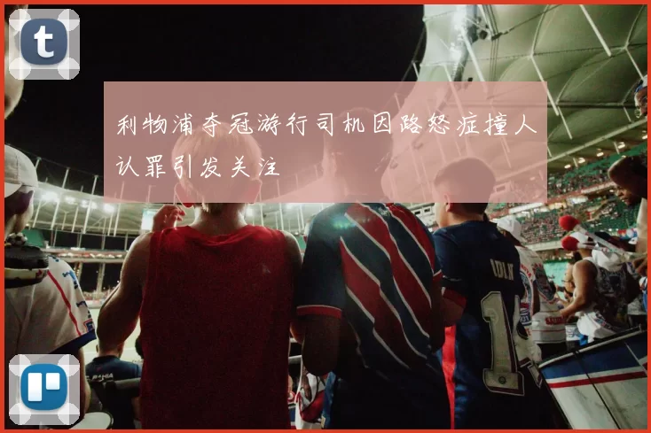 利物浦夺冠游行司机因路怒症撞人认罪引发关注