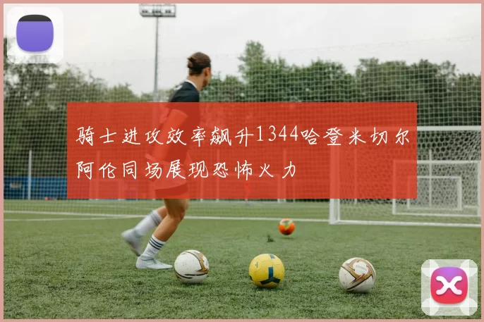 骑士进攻效率飙升1344哈登米切尔阿伦同场展现恐怖火力