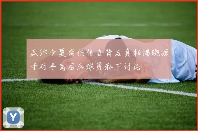 瓜帅今夏离任传言背后真相揭晓源于对手高层和球员私下讨论