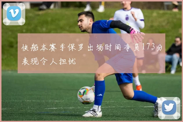 快船本赛季保罗出场时间净负173分表现令人担忧