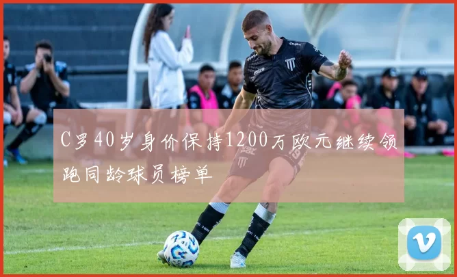 C罗40岁身价保持1200万欧元继续领跑同龄球员榜单