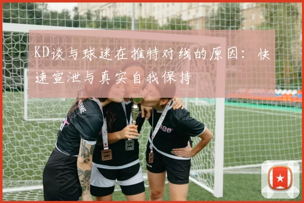 KD谈与球迷在推特对线的原因：快速宣泄与真实自我保持
