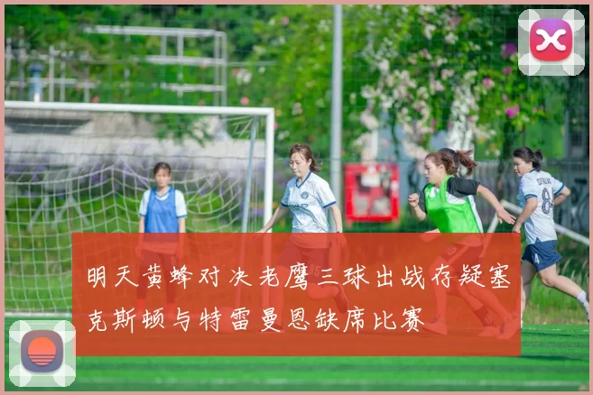 明天黄蜂对决老鹰三球出战存疑塞克斯顿与特雷曼恩缺席比赛