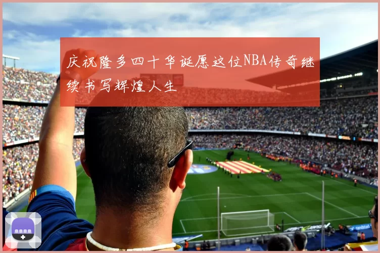 庆祝隆多四十华诞愿这位NBA传奇继续书写辉煌人生