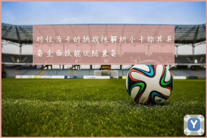 对位马卡的挑战性解析小卡称其具备全面技能攻防兼备