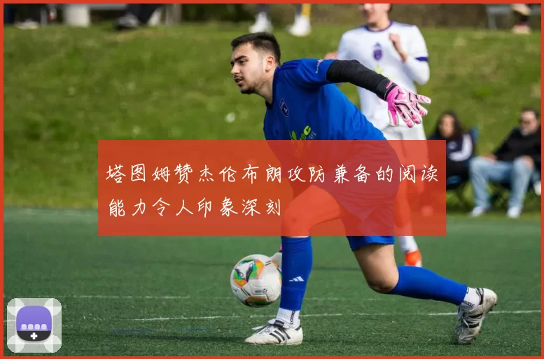 塔图姆赞杰伦布朗攻防兼备的阅读能力令人印象深刻