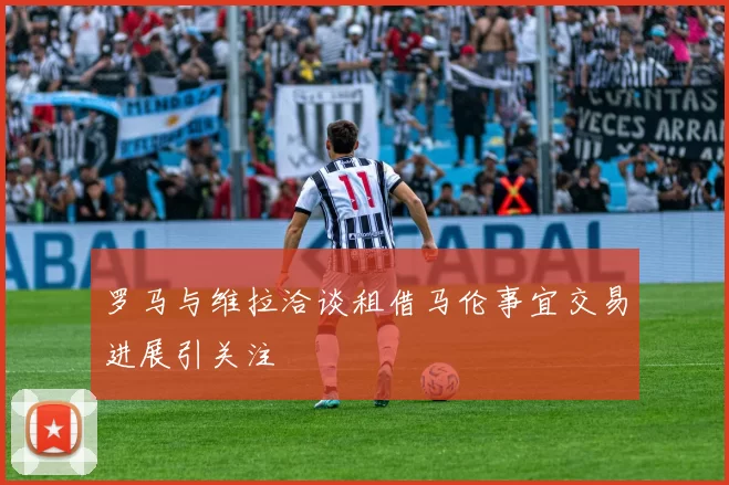 罗马与维拉洽谈租借马伦事宜交易进展引关注
