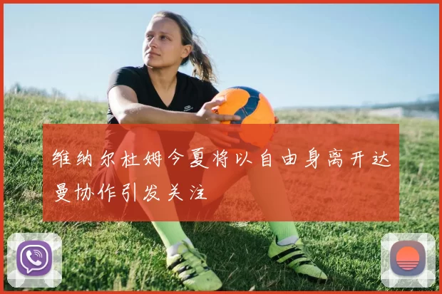 维纳尔杜姆今夏将以自由身离开达曼协作引发关注