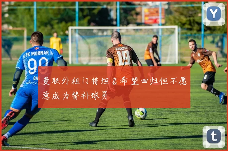 曼联外租门将坦言希望回归但不愿意成为替补球员