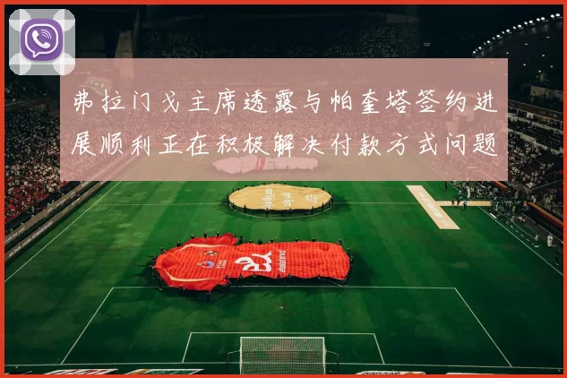 弗拉门戈主席透露与帕奎塔签约进展顺利正在积极解决付款方式问题