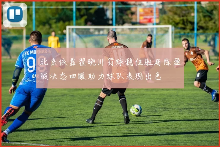 北京依靠翟晓川罚球稳住胜局陈盈骏状态回暖助力球队表现出色