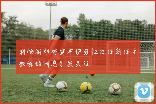 利物浦即将宣布伊劳拉担任新任主教练的消息引发关注