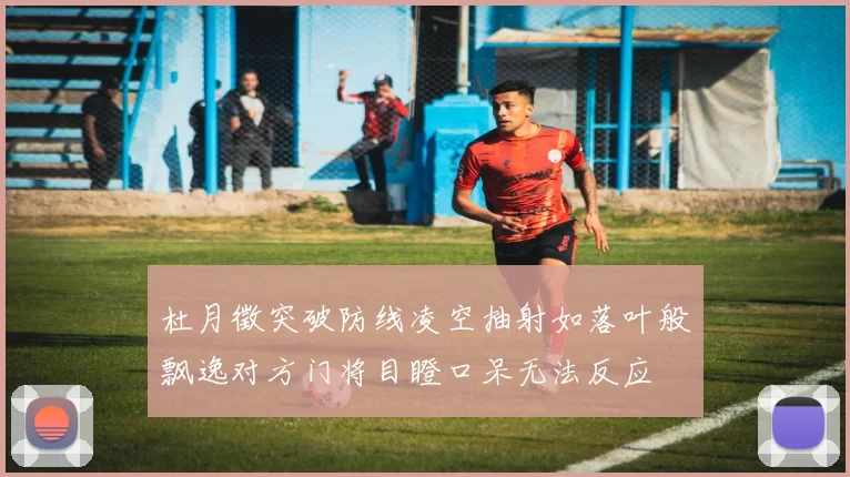 杜月徵突破防线凌空抽射如落叶般飘逸对方门将目瞪口呆无法反应