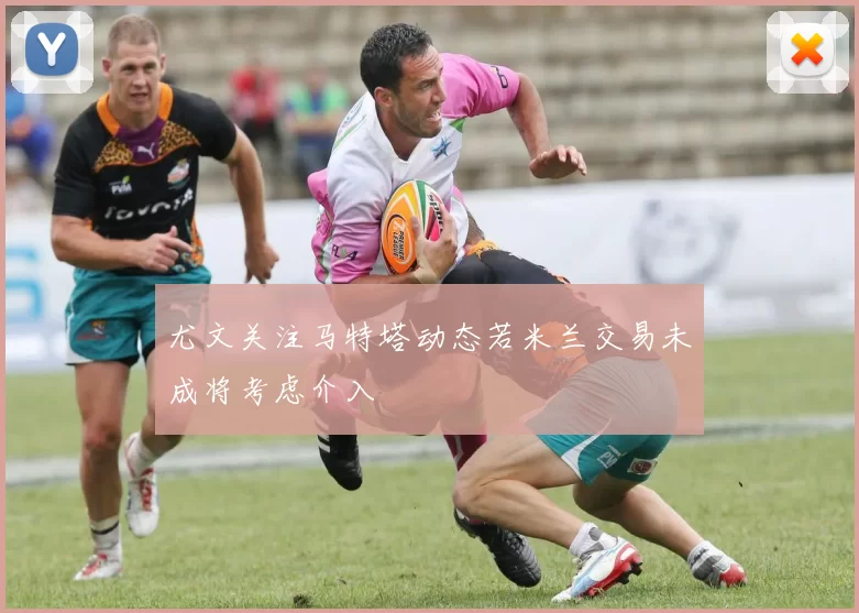 尤文关注马特塔动态若米兰交易未成将考虑介入