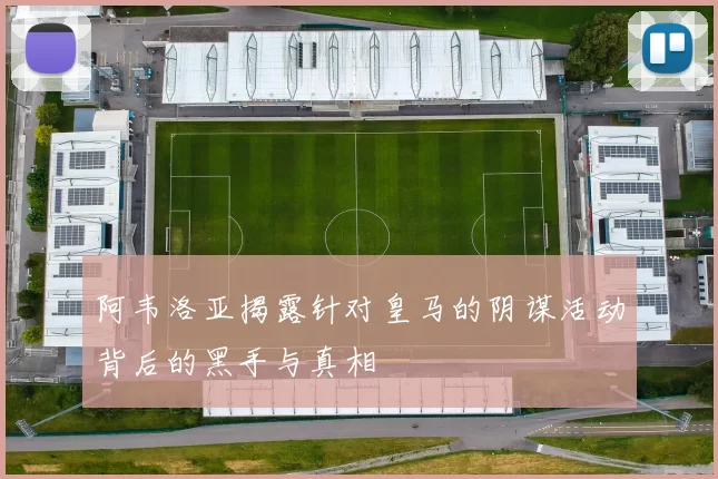 阿韦洛亚揭露针对皇马的阴谋活动背后的黑手与真相