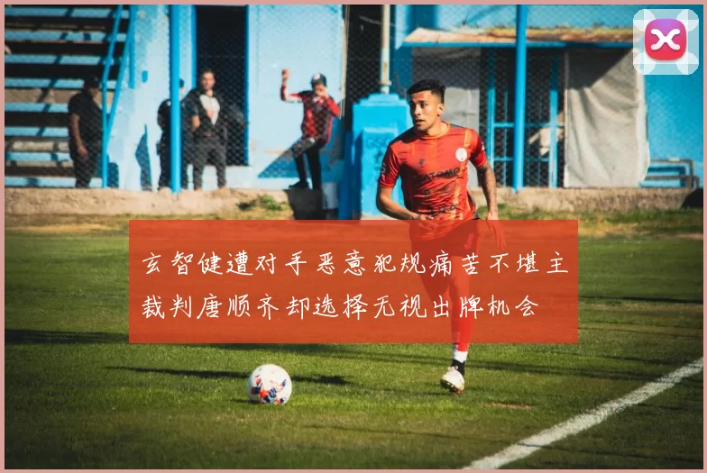 玄智健遭对手恶意犯规痛苦不堪主裁判唐顺齐却选择无视出牌机会