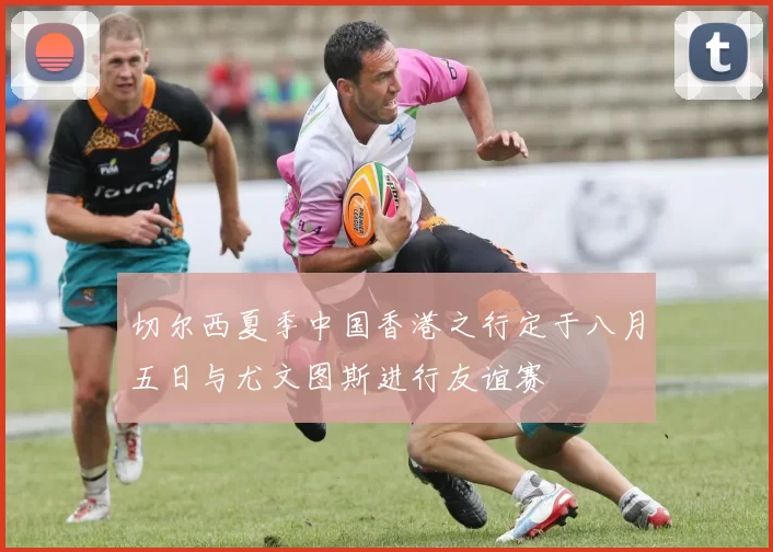 切尔西夏季中国香港之行定于八月五日与尤文图斯进行友谊赛