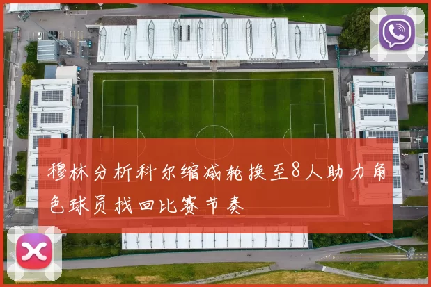 穆林分析科尔缩减轮换至8人助力角色球员找回比赛节奏