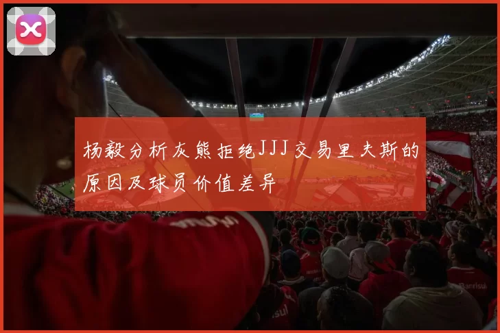 杨毅分析灰熊拒绝JJJ交易里夫斯的原因及球员价值差异
