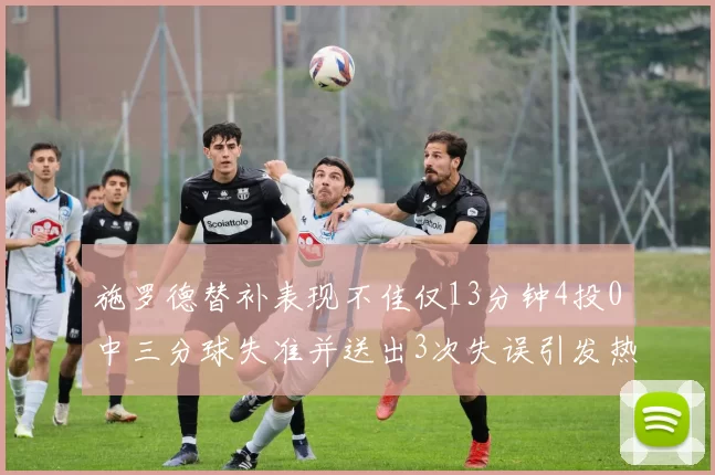 施罗德替补表现不佳仅13分钟4投0中三分球失准并送出3次失误引发热议