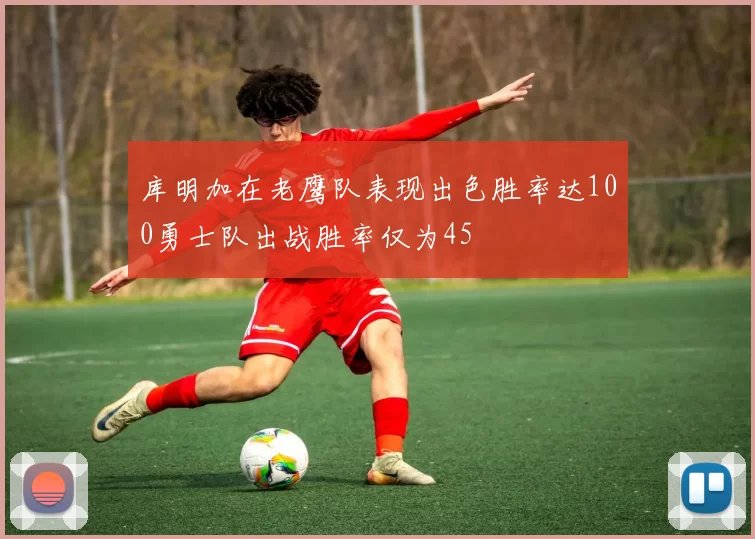 库明加在老鹰队表现出色胜率达100勇士队出战胜率仅为45