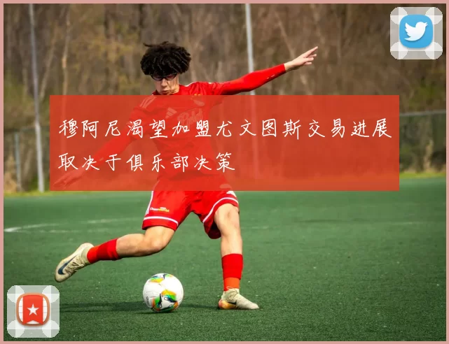 穆阿尼渴望加盟尤文图斯交易进展取决于俱乐部决策
