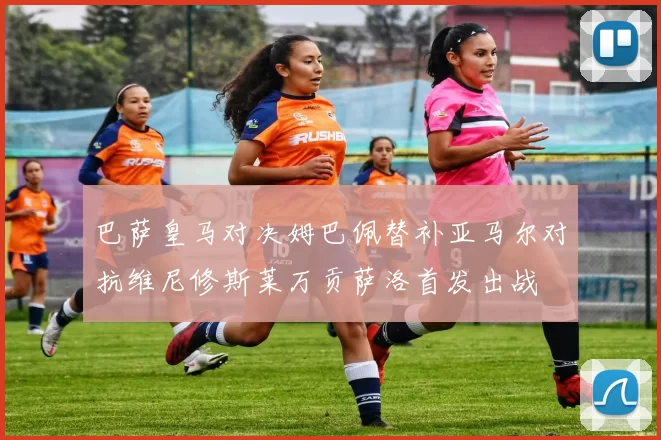 巴萨皇马对决姆巴佩替补亚马尔对抗维尼修斯莱万贡萨洛首发出战