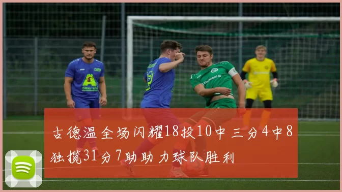 古德温全场闪耀18投10中三分4中8独揽31分7助助力球队胜利